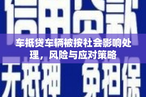 颍州车抵贷车辆被按社会影响处理，风险与应对策略
